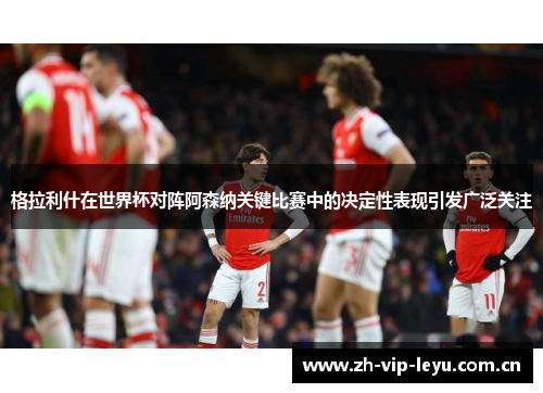 格拉利什在世界杯对阵阿森纳关键比赛中的决定性表现引发广泛关注 格拉利什在世界杯对阵阿森纳关键比赛中的决定性表现引发广泛关注